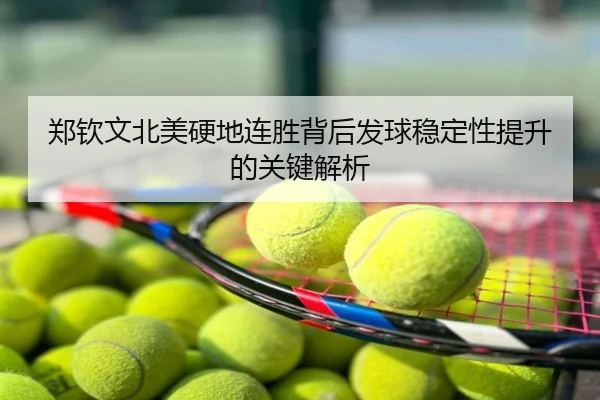 郑钦文北美硬地连胜背后发球稳定性提升的关键解析