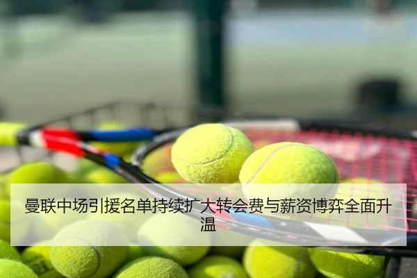 曼联中场引援名单持续扩大转会费与薪资博弈全面升温