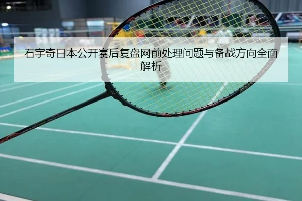 石宇奇日本公开赛后复盘网前处理问题与备战方向全面解析