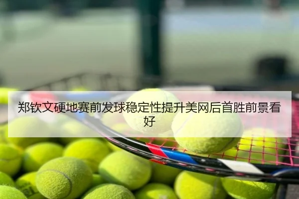 郑钦文硬地赛前发球稳定性提升美网后首胜前景看好
