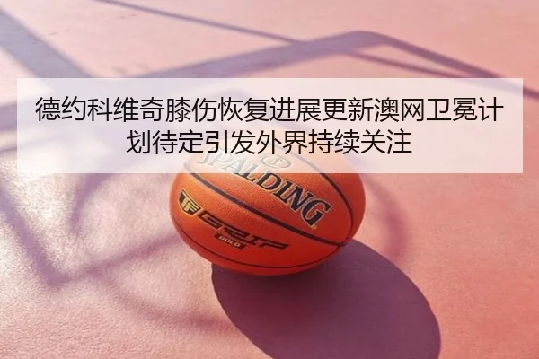 德约科维奇膝伤恢复进展更新澳网卫冕计划待定引发外界持续关注